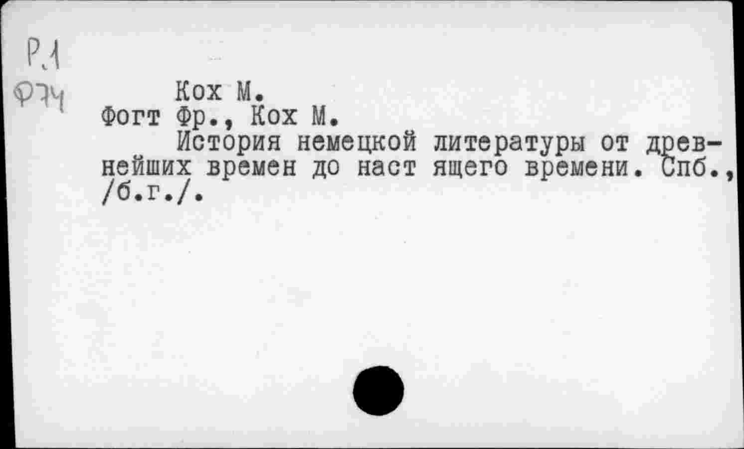 ﻿Кох М.
Фогт Фр., Кох М.
История немецкой литературы от древ нейших времен до наст ящего времени. Спб /б.г./.